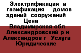 Электрификация  и  газификация    домов зданий  сооружений. › Цена ­ 100 - Владимирская обл., Александровский р-н, Александров г. Услуги » Юридические   